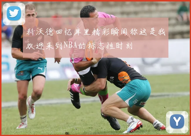 科沃德回忆库里精彩瞬间称这是我欢迎来到NBA的标志性时刻