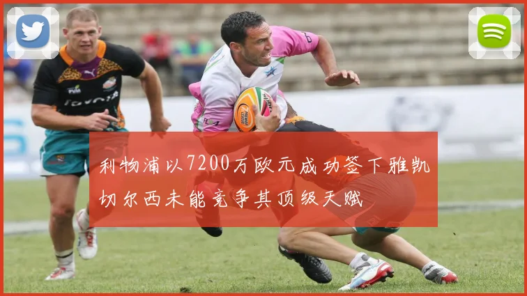 利物浦以7200万欧元成功签下雅凯切尔西未能竞争其顶级天赋
