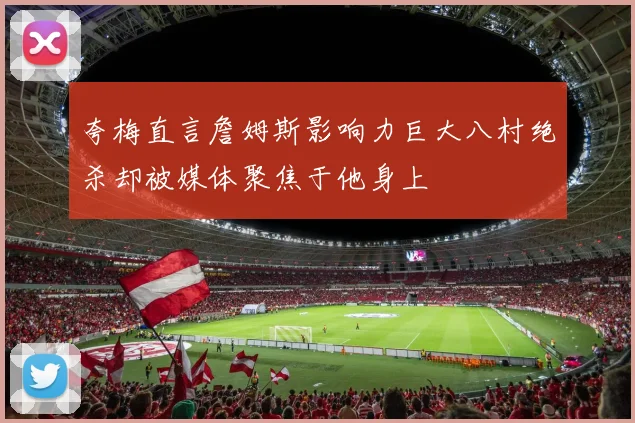 夸梅直言詹姆斯影响力巨大八村绝杀却被媒体聚焦于他身上