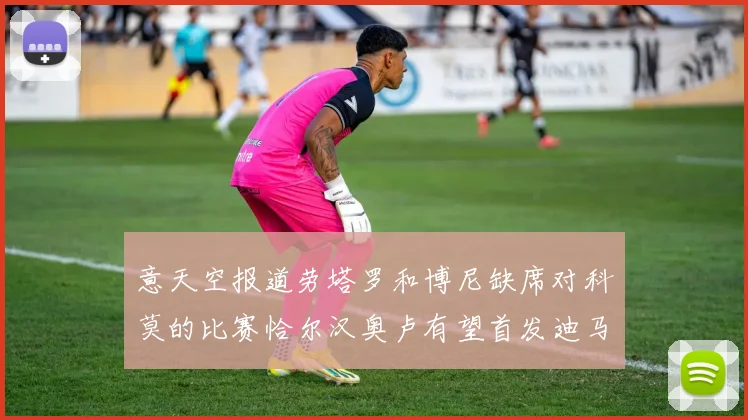 意天空报道劳塔罗和博尼缺席对科莫的比赛恰尔汉奥卢有望首发迪马尔科或将轮休