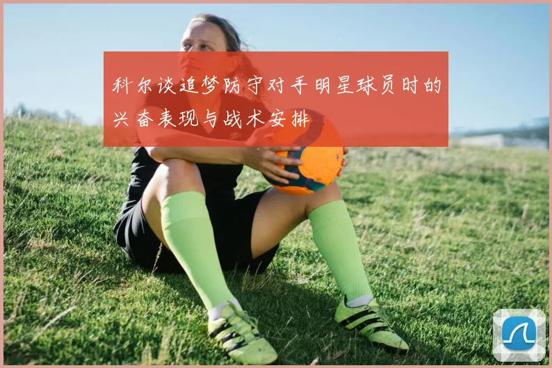 科尔谈追梦防守对手明星球员时的兴奋表现与战术安排