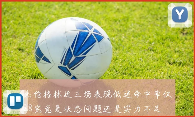 杰伦格林近三场表现低迷命中率仅28究竟是状态问题还是实力不足