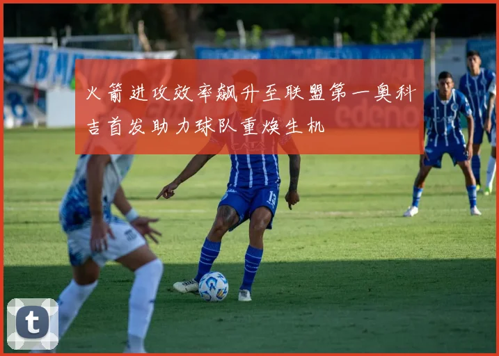 火箭进攻效率飙升至联盟第一奥科吉首发助力球队重焕生机