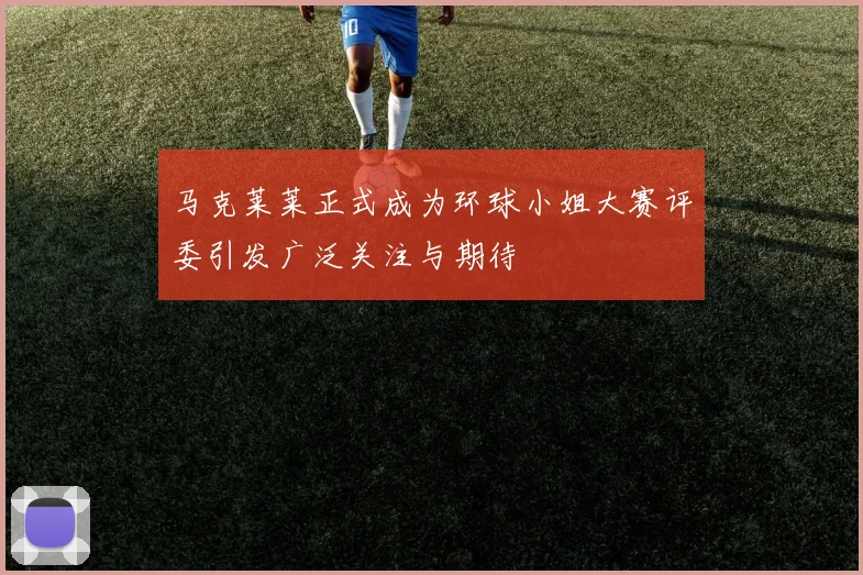 马克莱莱正式成为环球小姐大赛评委引发广泛关注与期待