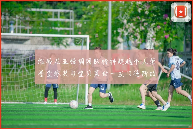 维蒂尼亚强调团队精神超越个人荣誉金球奖与登贝莱世一左门德斯的价值解析