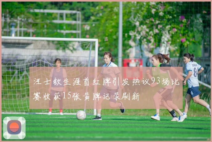 汪士钦生涯首红牌引发热议93场比赛收获15张黄牌记录刷新