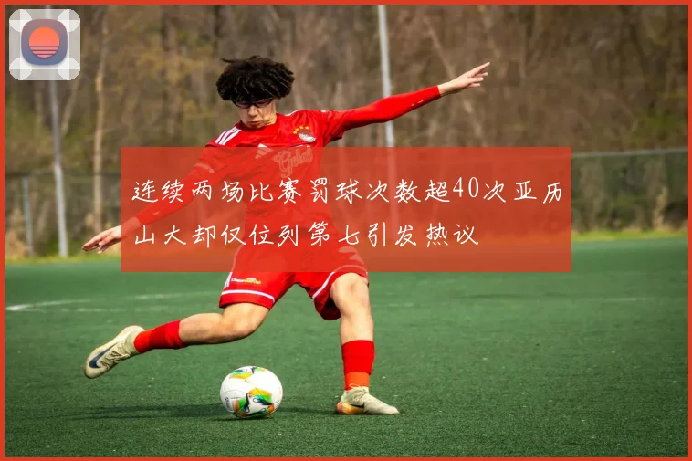 连续两场比赛罚球次数超40次亚历山大却仅位列第七引发热议