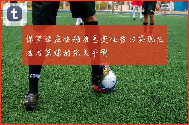保罗适应快船角色变化努力实现生活与篮球的完美平衡