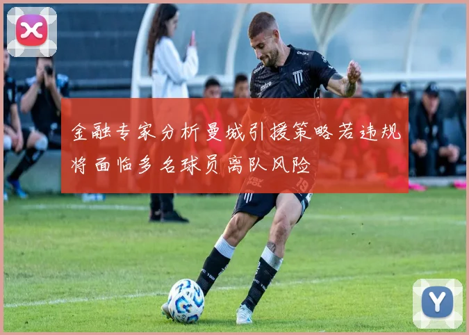 金融专家分析曼城引援策略若违规将面临多名球员离队风险