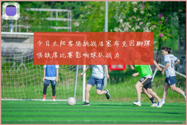 今日太阳客场挑战活塞布克因脚踝伤缺席比赛影响球队战力