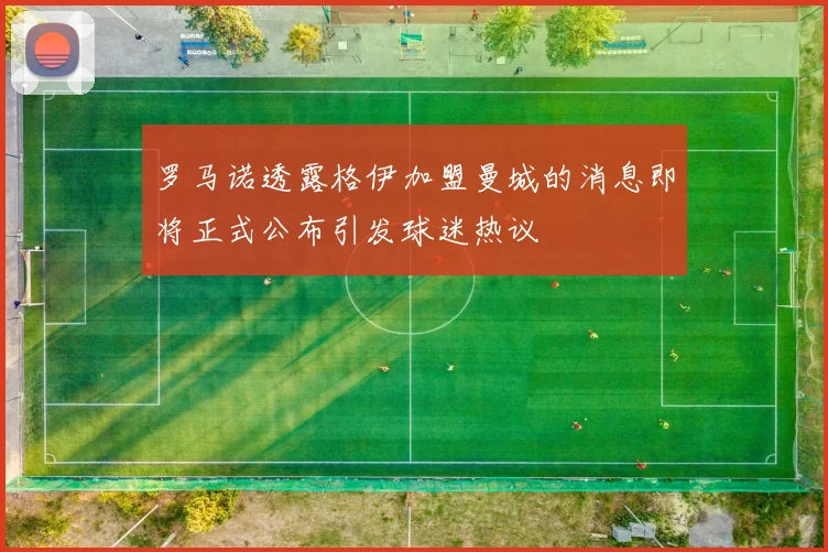 罗马诺透露格伊加盟曼城的消息即将正式公布引发球迷热议