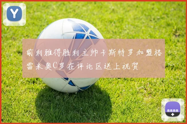 前利雅得胜利主帅卡斯特罗加盟格雷米奥C罗在评论区送上祝贺