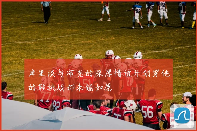 库里谈与布克的深厚情谊计划穿他的鞋挑战却未能如愿