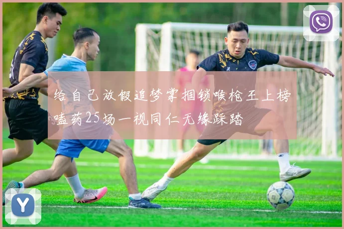 给自己放假追梦掌掴锁喉枪王上榜嗑药25场一视同仁无缘踩踏