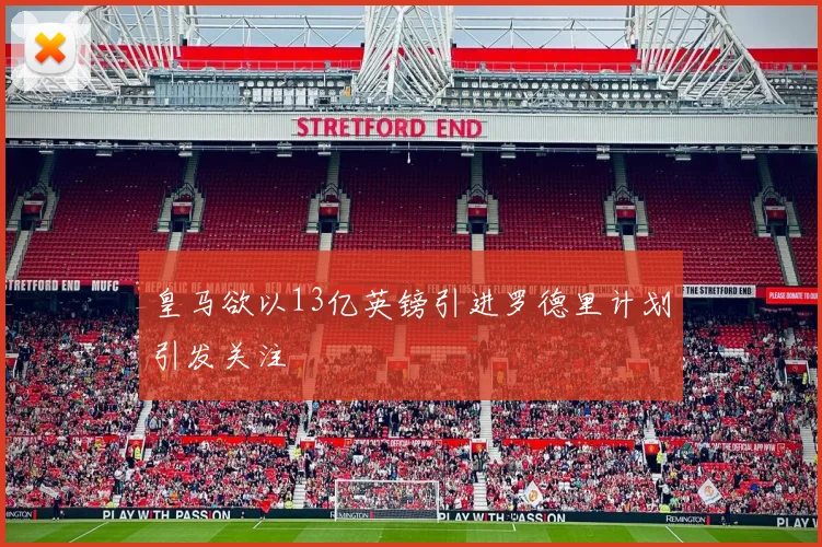 皇马欲以13亿英镑引进罗德里计划引发关注