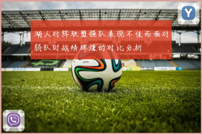湖人对阵联盟强队表现不佳而面对弱队时战绩辉煌的对比分析